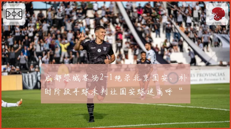成都蓉城客场2-1绝杀北京国安，补时阶段手球未判让国安球迷高呼“假球”