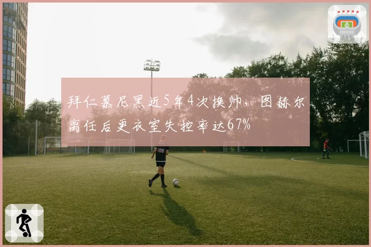 拜仁慕尼黑近5年4次换帅，图赫尔离任后更衣室失控率达67%