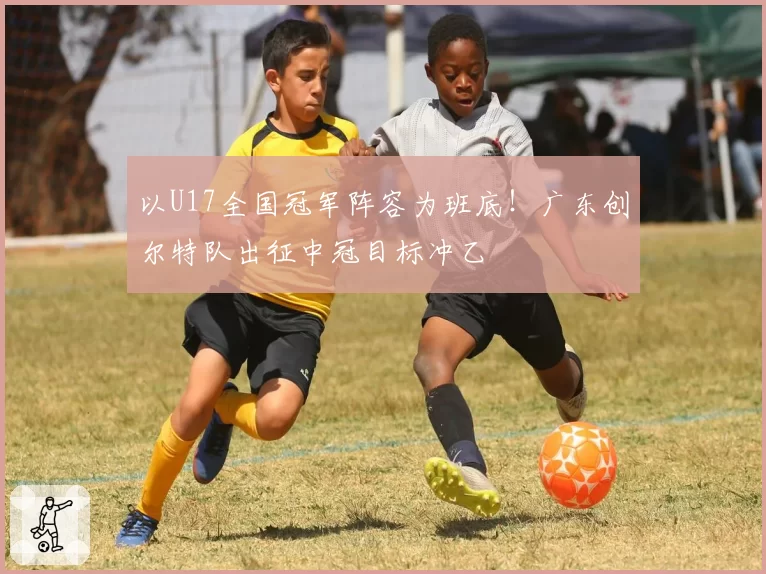 以U17全国冠军阵容为班底！广东创尔特队出征中冠目标冲乙