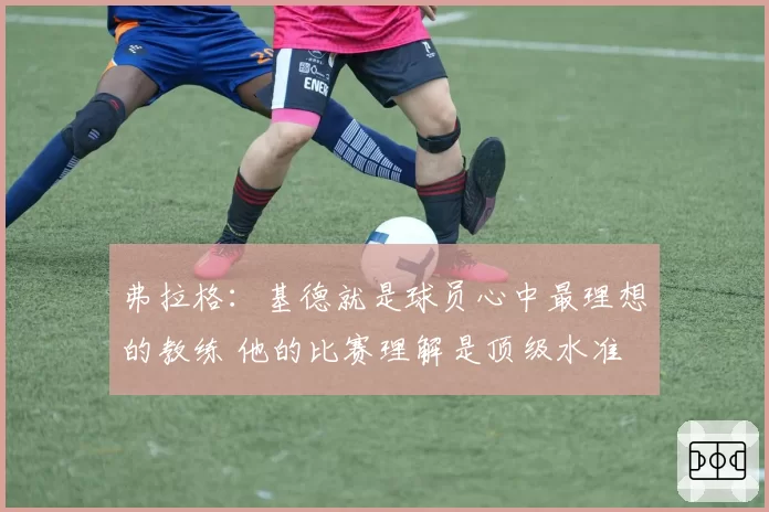 弗拉格：基德就是球员心中最理想的教练 他的比赛理解是顶级水准