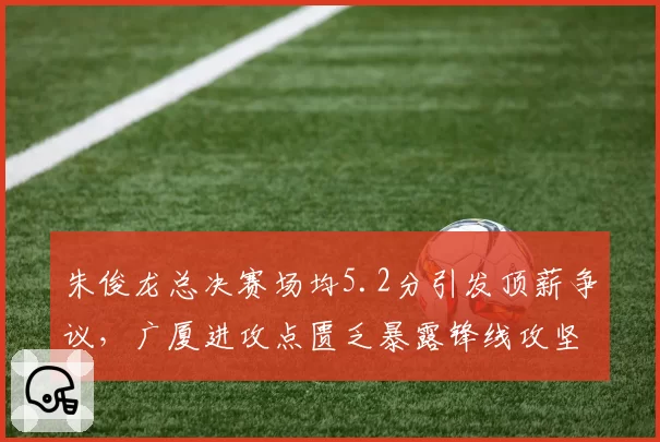 朱俊龙总决赛场均5.2分引发顶薪争议，广厦进攻点匮乏暴露锋线攻坚短板