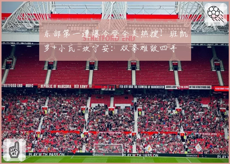 东部第一遭爆冷登全美热搜！班凯罗+小瓦_坎宁安：双拳难敌四手
