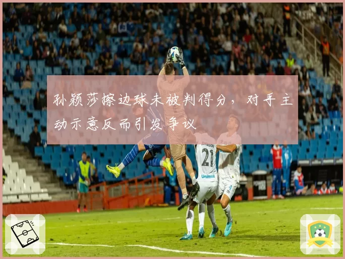 孙颖莎擦边球未被判得分，对手主动示意反而引发争议