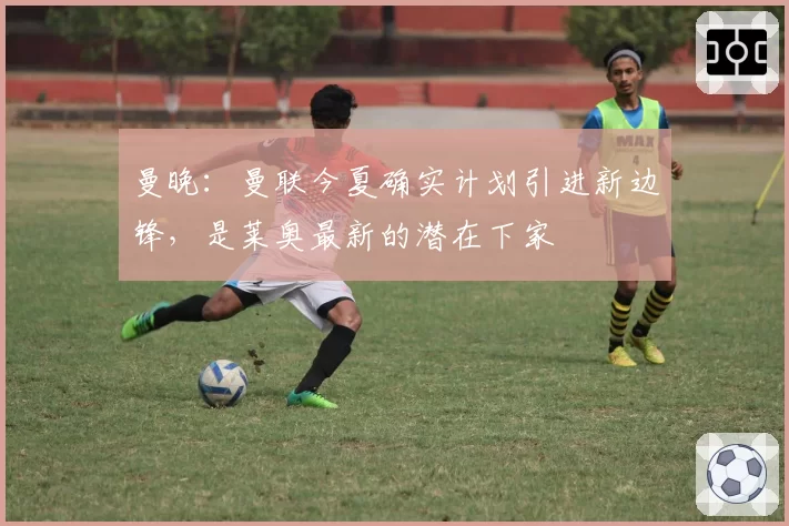 曼晚：曼联今夏确实计划引进新边锋，是莱奥最新的潜在下家