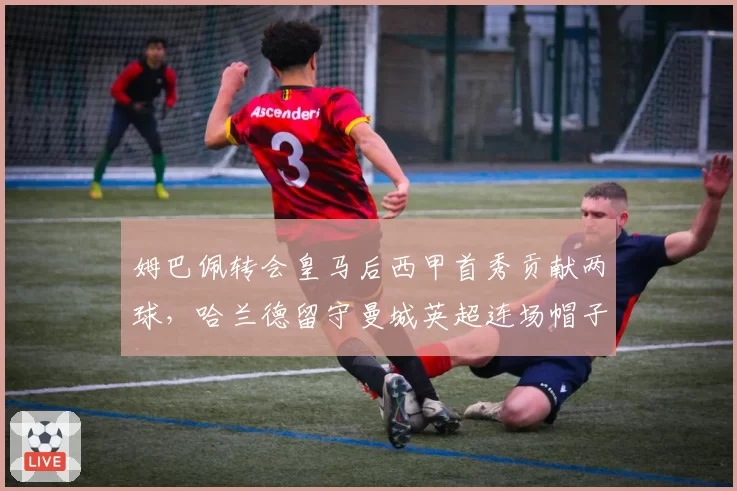 姆巴佩转会皇马后西甲首秀贡献两球，哈兰德留守曼城英超连场帽子戏法效率更高