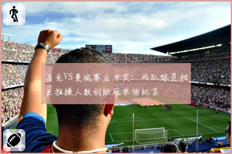 马竞VS曼城赛后冲突：两队球员相互推搡人数创欧冠单场纪录