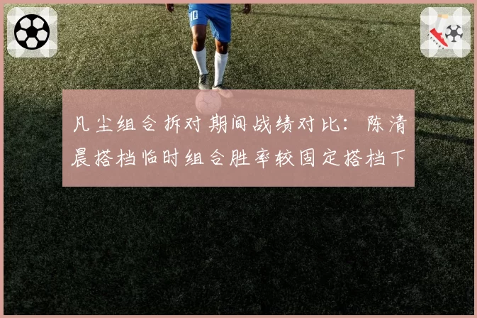 凡尘组合拆对期间战绩对比：陈清晨搭档临时组合胜率较固定搭档下降31%
