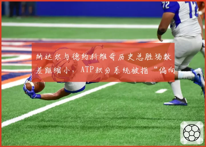 纳达尔与德约科维奇历史总胜场数差距缩小，ATP积分系统被指“偏向赛程密集者”