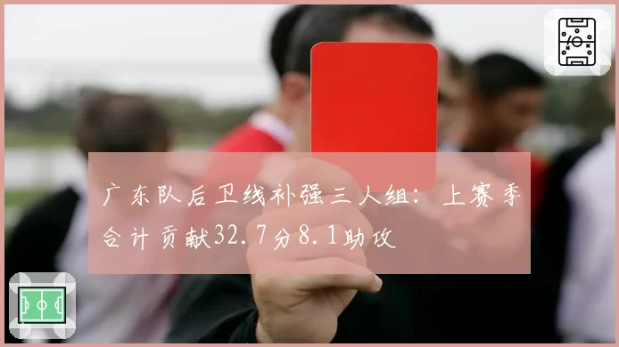 广东队后卫线补强三人组：上赛季合计贡献32.7分8.1助攻
