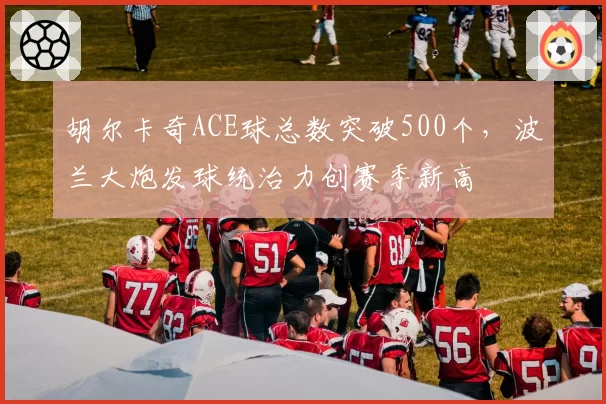 胡尔卡奇ACE球总数突破500个，波兰大炮发球统治力创赛季新高
