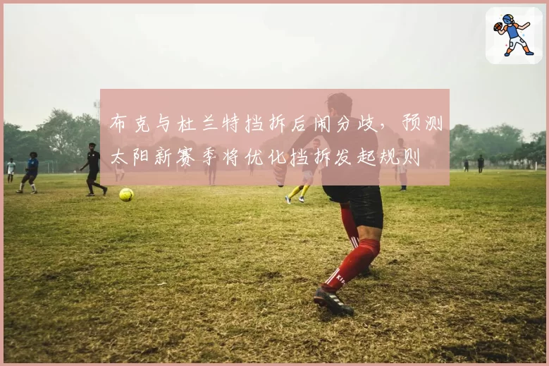 布克与杜兰特挡拆后闹分歧，预测太阳新赛季将优化挡拆发起规则