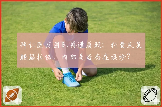 拜仁医疗团队再遭质疑：科曼反复腿筋拉伤，内部是否存在误诊？