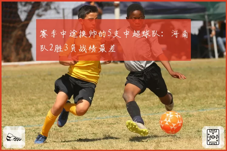 赛季中途换帅的5支中超球队：河南队2胜3负战绩最差