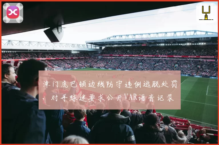 津门虎巴顿边线防守违例逃脱处罚，对手球迷要求公开VAR语音记录