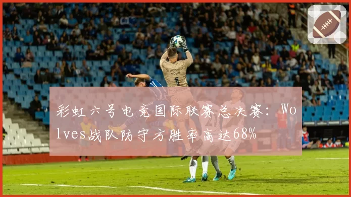 彩虹六号电竞国际联赛总决赛：Wolves战队防守方胜率高达68%