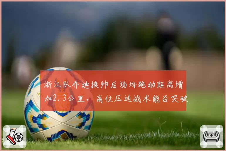 浙江队乔迪换帅后场均跑动距离增加2.3公里，高位压迫战术能否突破保级瓶颈？