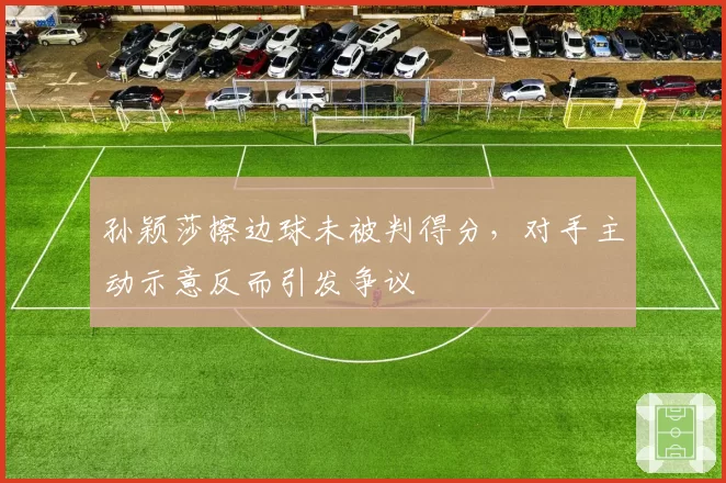 孙颖莎擦边球未被判得分，对手主动示意反而引发争议