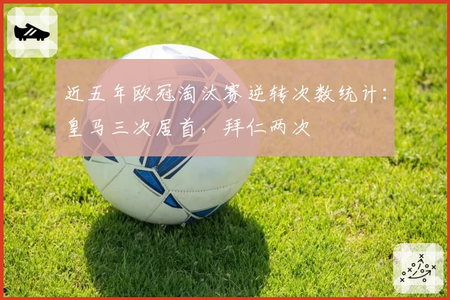 近五年欧冠淘汰赛逆转次数统计：皇马三次居首，拜仁两次