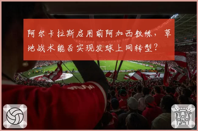 阿尔卡拉斯启用前阿加西教练，草地战术能否实现发球上网转型？