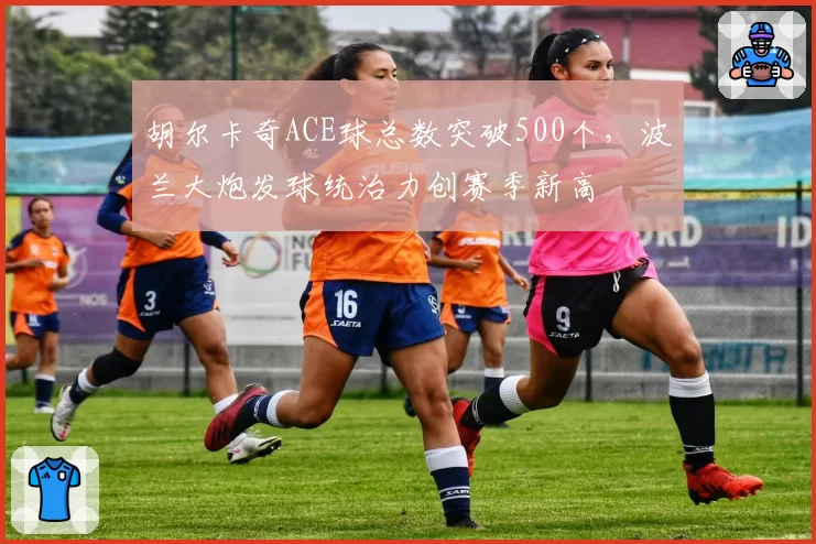 胡尔卡奇ACE球总数突破500个，波兰大炮发球统治力创赛季新高
