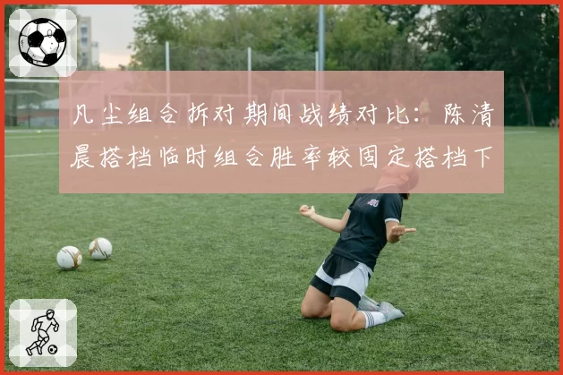 凡尘组合拆对期间战绩对比：陈清晨搭档临时组合胜率较固定搭档下降31%