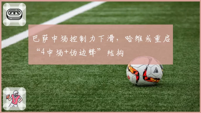 巴萨中场控制力下滑，哈维或重启“4中场+伪边锋”结构