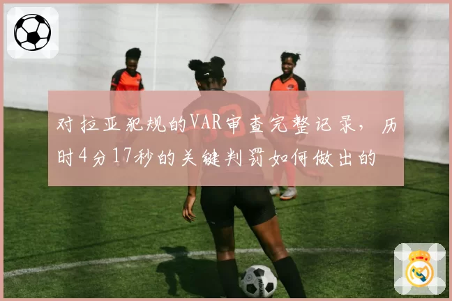对拉亚犯规的VAR审查完整记录，历时4分17秒的关键判罚如何做出的