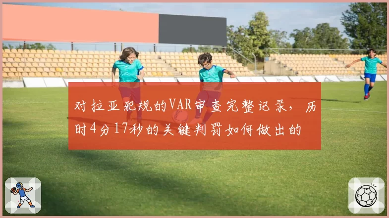 对拉亚犯规的VAR审查完整记录，历时4分17秒的关键判罚如何做出的