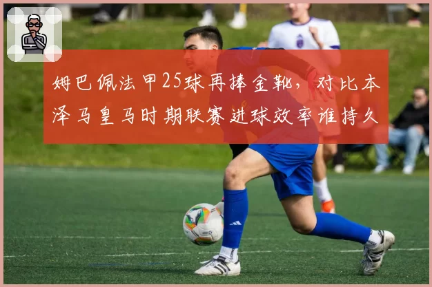 姆巴佩法甲25球再捧金靴，对比本泽马皇马时期联赛进球效率谁持久？