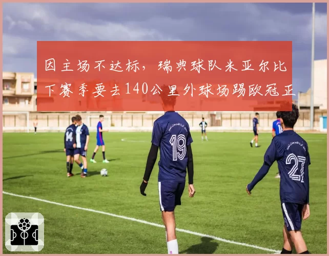 因主场不达标，瑞典球队米亚尔比下赛季要去140公里外球场踢欧冠正赛