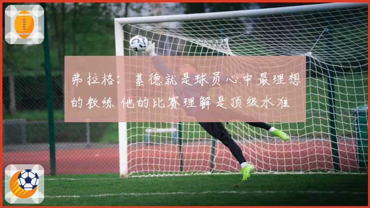 弗拉格：基德就是球员心中最理想的教练 他的比赛理解是顶级水准