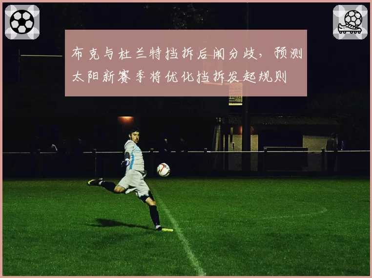 布克与杜兰特挡拆后闹分歧，预测太阳新赛季将优化挡拆发起规则