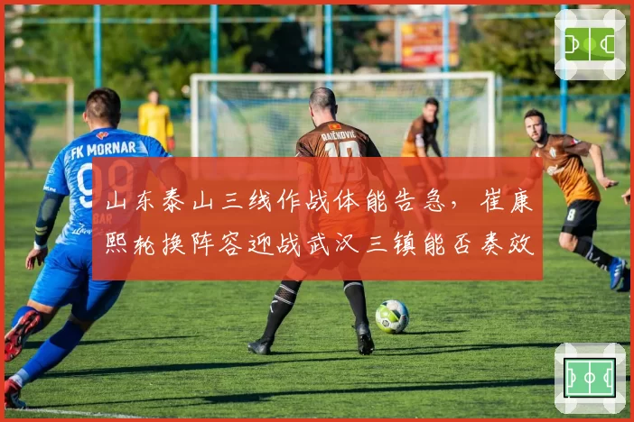 山东泰山三线作战体能告急，崔康熙轮换阵容迎战武汉三镇能否奏效