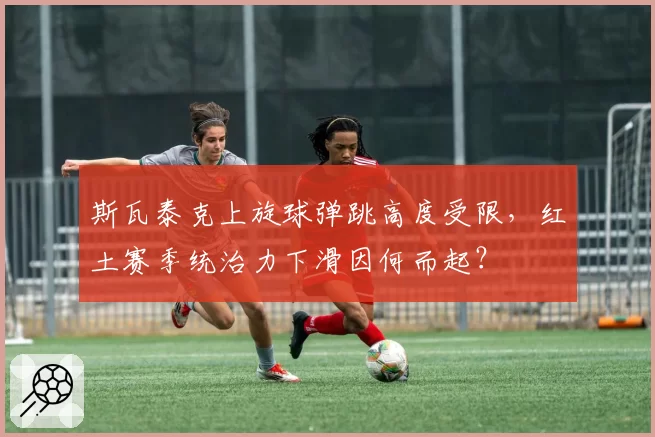 斯瓦泰克上旋球弹跳高度受限，红土赛季统治力下滑因何而起？