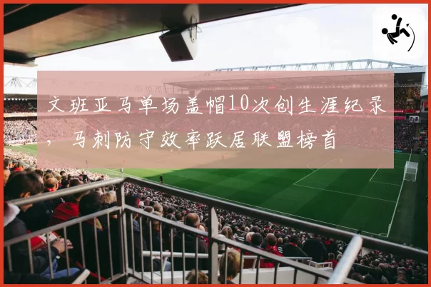 文班亚马单场盖帽10次创生涯纪录，马刺防守效率跃居联盟榜首