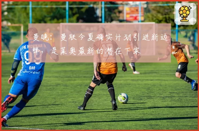 曼晚：曼联今夏确实计划引进新边锋，是莱奥最新的潜在下家