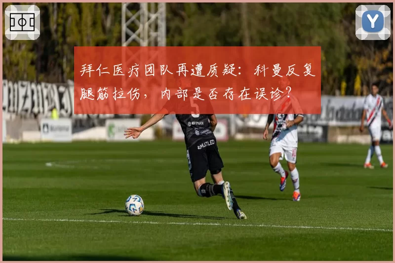 拜仁医疗团队再遭质疑：科曼反复腿筋拉伤，内部是否存在误诊？