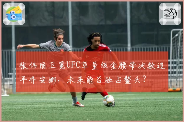 张伟丽卫冕UFC草量级金腰带次数追平乔安娜，未来能否独占鳌头？