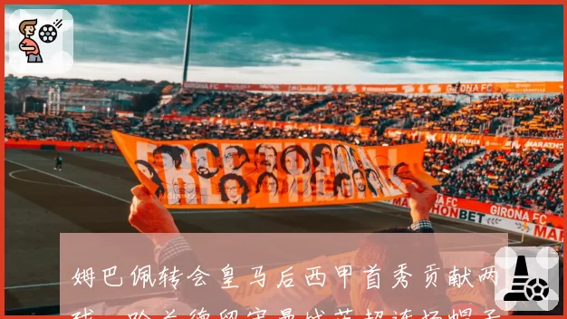 姆巴佩转会皇马后西甲首秀贡献两球，哈兰德留守曼城英超连场帽子戏法效率更高