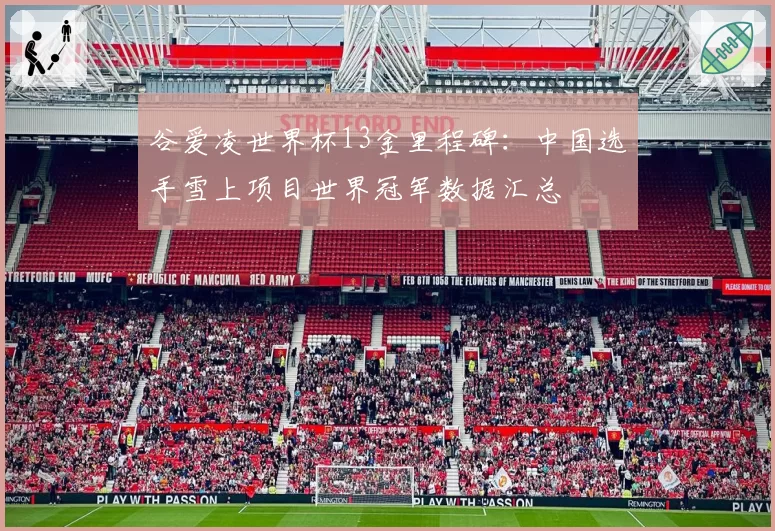 谷爱凌世界杯13金里程碑：中国选手雪上项目世界冠军数据汇总