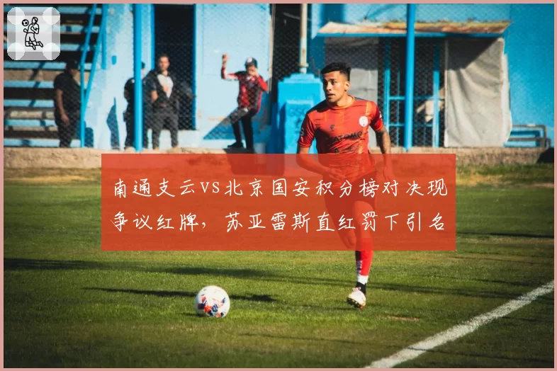 南通支云vs北京国安积分榜对决现争议红牌，苏亚雷斯直红罚下引名嘴质疑