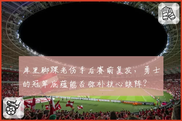 库里脚踝老伤季后赛前复发，勇士的冠军底蕴能否弥补核心缺阵？