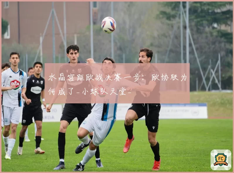水晶宫距欧战决赛一步：欧协联为何成了_小球队天堂_
