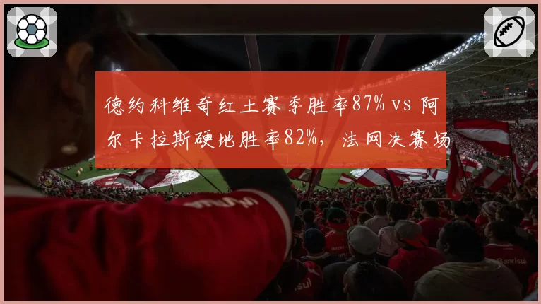 德约科维奇红土赛季胜率87% vs 阿尔卡拉斯硬地胜率82%，法网决赛场地类型成关键变量