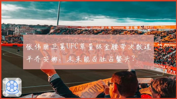 张伟丽卫冕UFC草量级金腰带次数追平乔安娜，未来能否独占鳌头？
