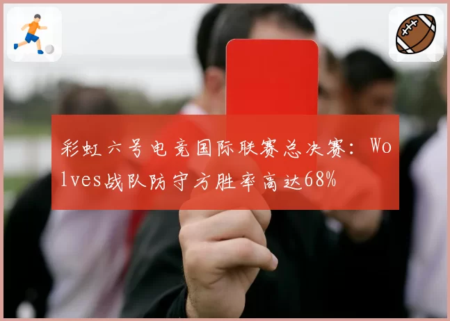 彩虹六号电竞国际联赛总决赛：Wolves战队防守方胜率高达68%