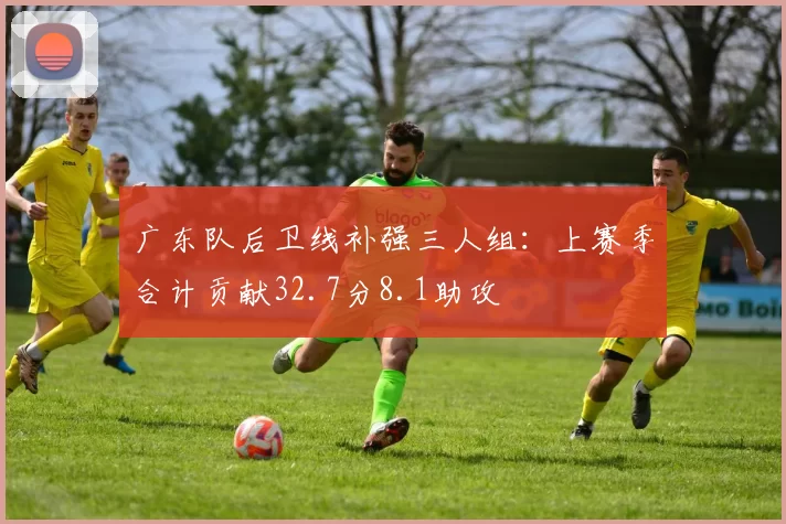 广东队后卫线补强三人组：上赛季合计贡献32.7分8.1助攻