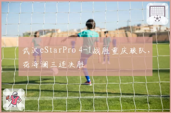 武汉eStarPro 4-1战胜重庆狼队，花海澜三连决胜