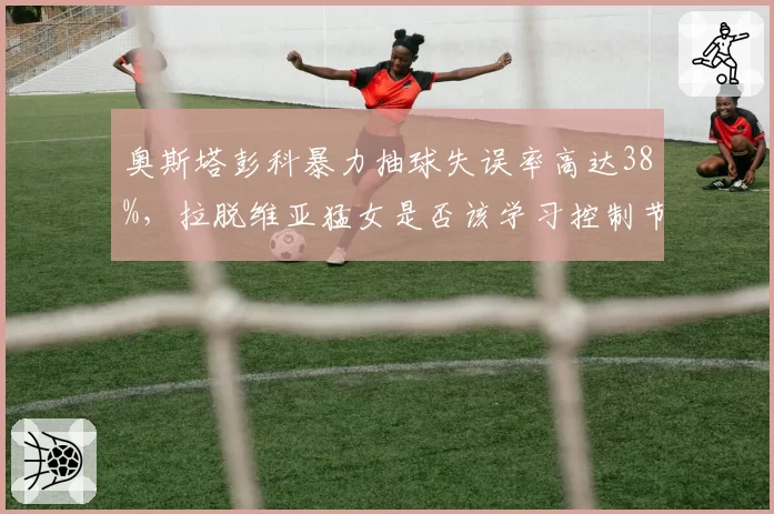 奥斯塔彭科暴力抽球失误率高达38%，拉脱维亚猛女是否该学习控制节奏？