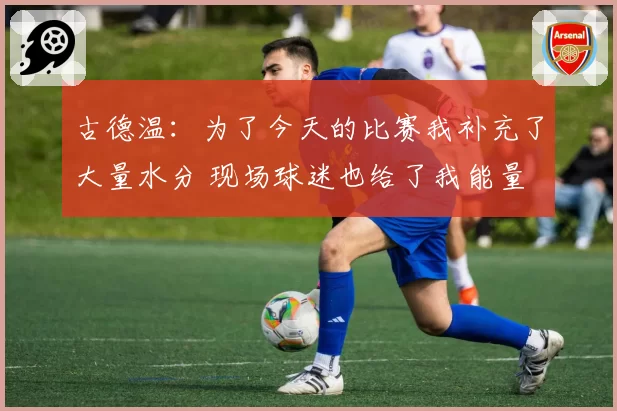 古德温：为了今天的比赛我补充了大量水分 现场球迷也给了我能量